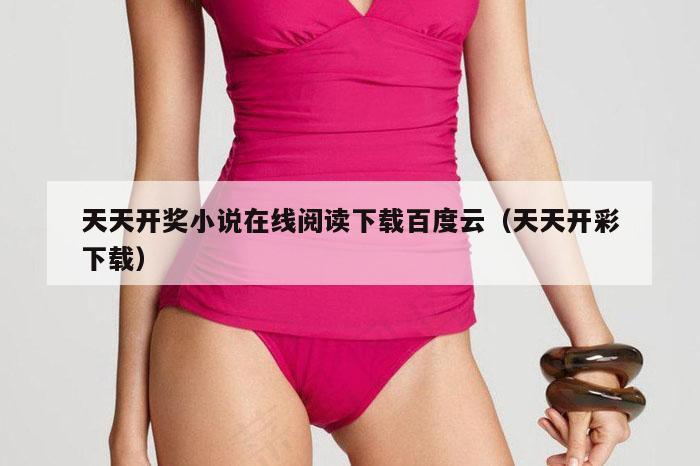 天天开奖小说在线阅读下载百度云（天天开彩下载）